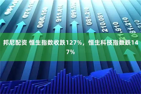 邦尼配资 恒生指数收跌127%，恒生科技指数跌147%