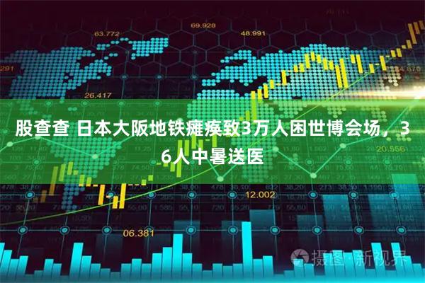 股查查 日本大阪地铁瘫痪致3万人困世博会场，36人中暑送医