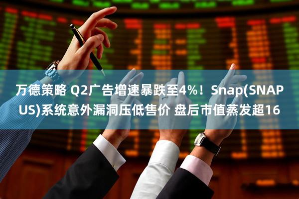 万德策略 Q2广告增速暴跌至4%！Snap(SNAPUS)系统意外漏洞压低售价 盘后市值蒸发超16