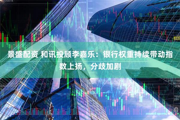 景盛配资 和讯投顾李嘉乐：银行权重持续带动指数上扬，分歧加剧