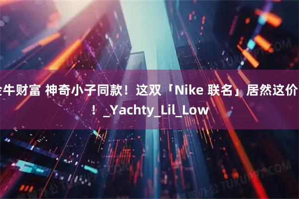 金牛财富 神奇小子同款！这双「Nike 联名」居然这价了！_Yachty_Lil_Low