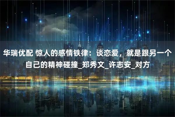 华瑞优配 惊人的感情铁律：谈恋爱，就是跟另一个自己的精神碰撞_郑秀文_许志安_对方