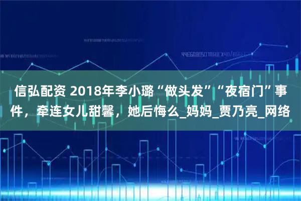 信弘配资 2018年李小璐“做头发”“夜宿门”事件，牵连女儿甜馨，她后悔么_妈妈_贾乃亮_网络