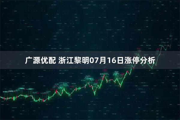 广源优配 浙江黎明07月16日涨停分析