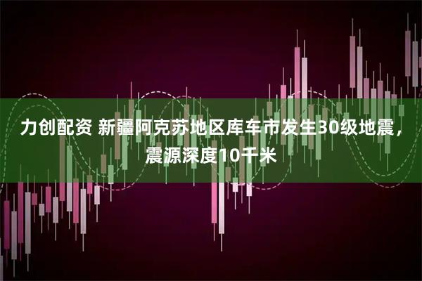 力创配资 新疆阿克苏地区库车市发生30级地震，震源深度10千米