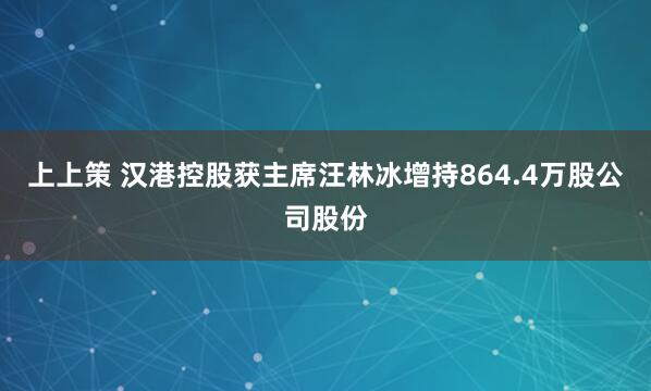 上上策 汉港控股获主席汪林冰增持864.4万股公司股份
