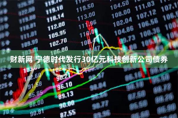 财新网 宁德时代发行30亿元科技创新公司债券
