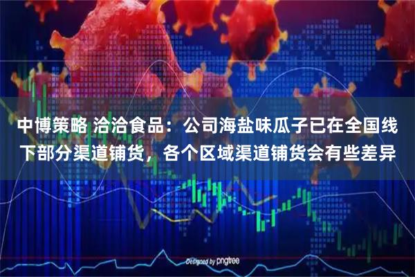 中博策略 洽洽食品：公司海盐味瓜子已在全国线下部分渠道铺货，各个区域渠道铺货会有些差异