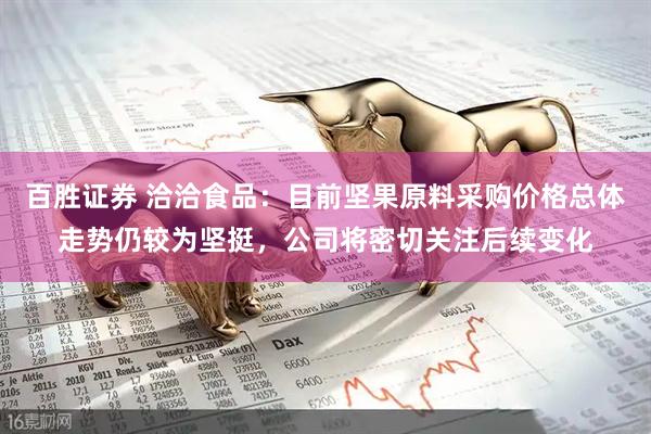 百胜证券 洽洽食品：目前坚果原料采购价格总体走势仍较为坚挺，公司将密切关注后续变化