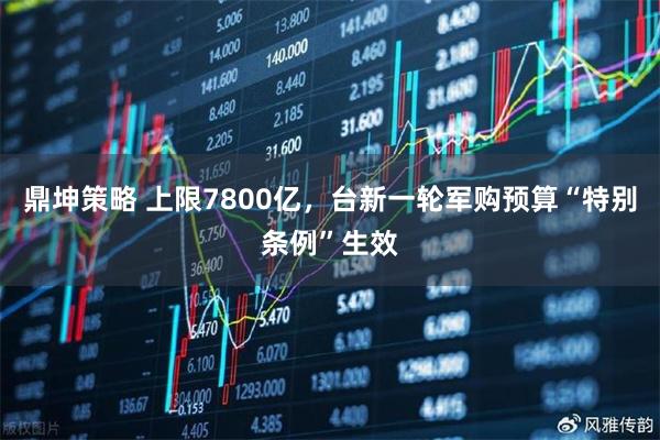 鼎坤策略 上限7800亿，台新一轮军购预算“特别条例”生效