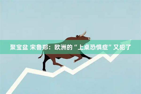 聚宝盆 宋鲁郑：欧洲的“上桌恐惧症”又犯了