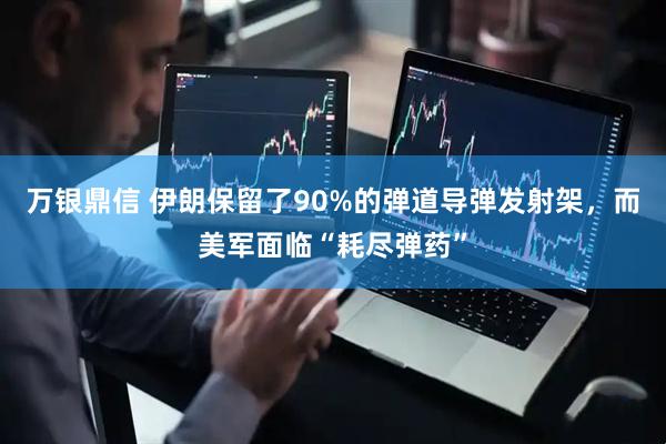 万银鼎信 伊朗保留了90%的弹道导弹发射架，而美军面临“耗尽弹药”