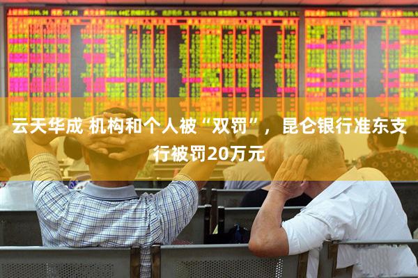 云天华成 机构和个人被“双罚”，昆仑银行准东支行被罚20万元