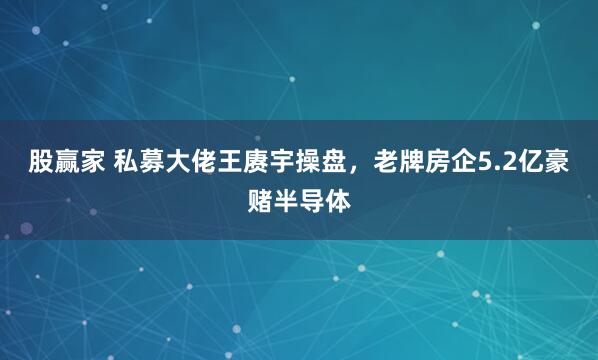 股赢家 私募大佬王赓宇操盘，老牌房企5.2亿豪赌半导体