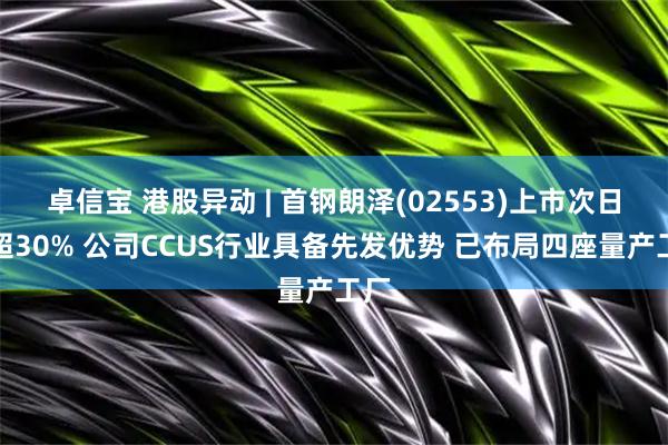 卓信宝 港股异动 | 首钢朗泽(02553)上市次日涨超30% 公司CCUS行业具备先发优势 已布局四座量产工厂