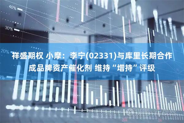 祥盛期权 小摩：李宁(02331)与库里长期合作成品牌资产催化剂 维持“增持”评级