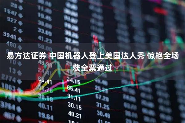 易方达证券 中国机器人登上美国达人秀 惊艳全场获全票通过