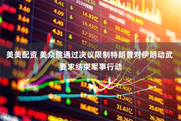 美美配资 美众院通过决议限制特朗普对伊朗动武 要求结束军事行动