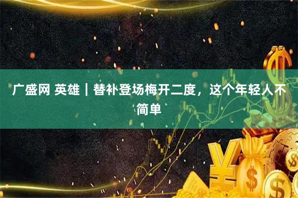 广盛网 英雄｜替补登场梅开二度，这个年轻人不简单