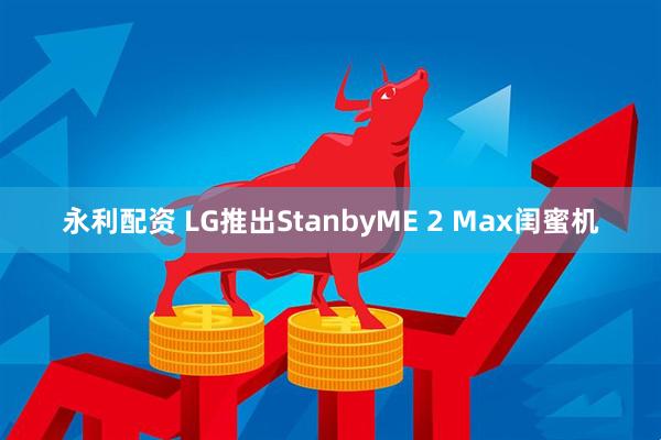 永利配资 LG推出StanbyME 2 Max闺蜜机
