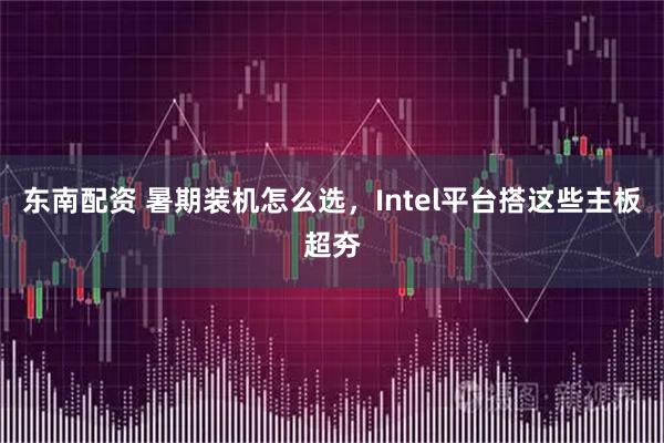 东南配资 暑期装机怎么选，Intel平台搭这些主板超夯