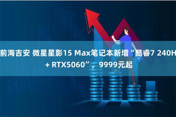 前海吉安 微星星影15 Max笔记本新增“酷睿7 240H + RTX5060”，9999元起