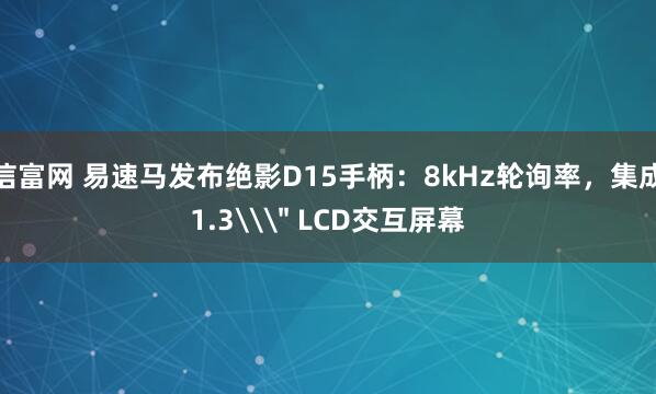 信富网 易速马发布绝影D15手柄：8kHz轮询率，集成1.3\＂ LCD交互屏幕