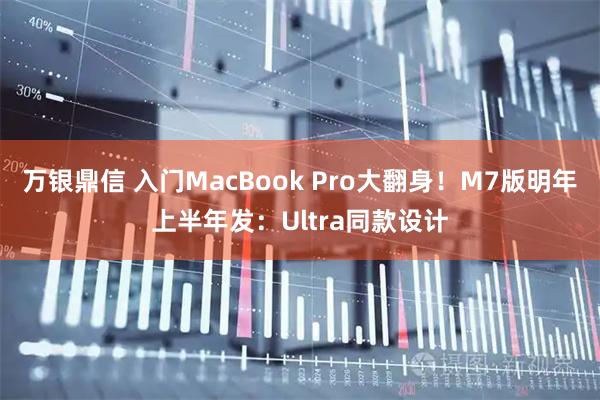 万银鼎信 入门MacBook Pro大翻身！M7版明年上半年发：Ultra同款设计