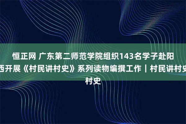 恒正网 广东第二师范学院组织143名学子赴阳西开展《村民讲村史》系列读物编撰工作｜村民讲村史