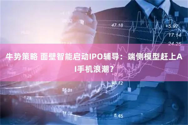 牛势策略 面壁智能启动IPO辅导：端侧模型赶上AI手机浪潮？